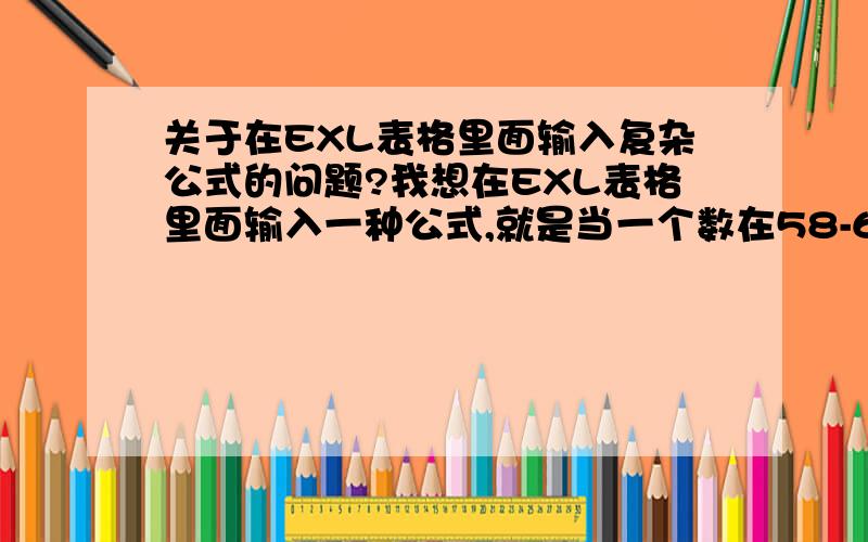 关于在EXL表格里面输入复杂公式的问题?我想在EXL表格里面输入一种公式,就是当一个数在58-60之间的时候单价是一个价格,在55-58的时候,单价又是另外一种；在55以下到50之间又是另一种单价,这