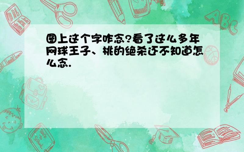 图上这个字咋念?看了这么多年网球王子、桃的绝杀还不知道怎么念.