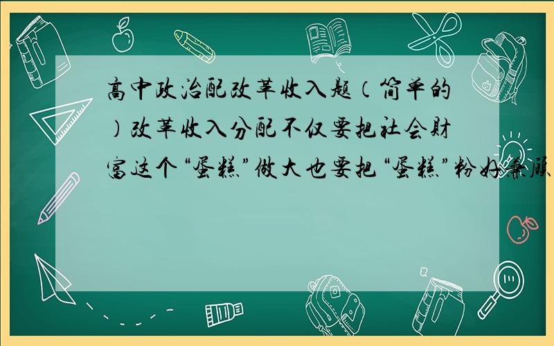 高中政治配改革收入题（简单的）改革收入分配不仅要把社会财富这个“蛋糕”做大也要把“蛋糕”粉好兼顾效益与公平这体现唯物辩证法的什么观点?