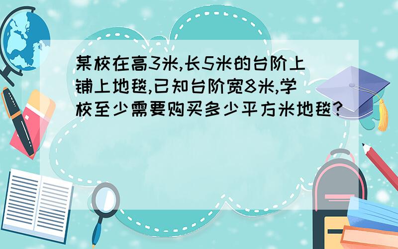 某校在高3米,长5米的台阶上铺上地毯,已知台阶宽8米,学校至少需要购买多少平方米地毯?