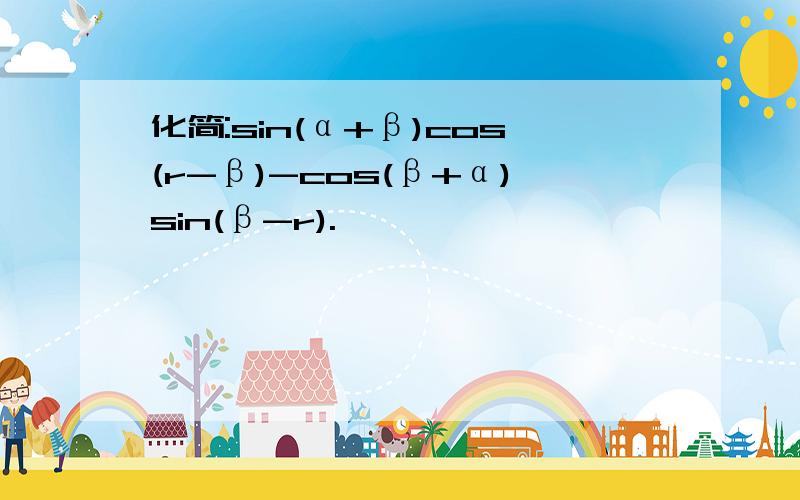 化简:sin(α+β)cos(r-β)-cos(β+α)sin(β-r).