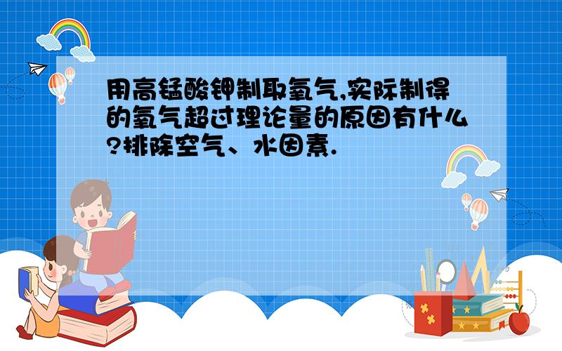 用高锰酸钾制取氧气,实际制得的氧气超过理论量的原因有什么?排除空气、水因素.