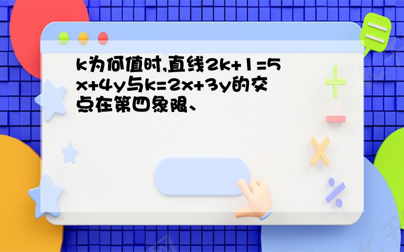 k为何值时,直线2k+1=5x+4y与k=2x+3y的交点在第四象限、