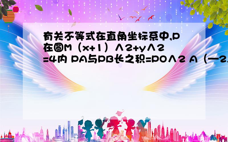 有关不等式在直角坐标系中,P在圆M（x+1）∧2+y∧2=4内 PA与PB长之积=PO∧2 A（—2,0）B（2,0） 求PA向量与PB向量积的取值范围这个题 我最后用方程解得乱七八糟的,接那个不等式为什么会出现算出