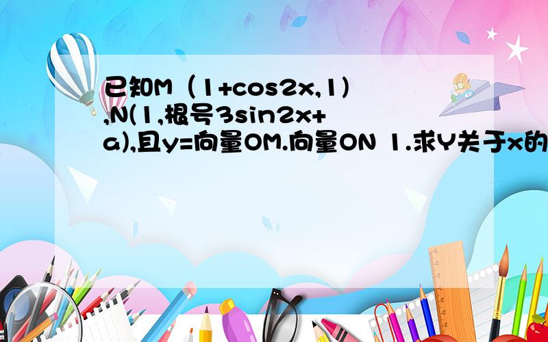 已知M（1+cos2x,1),N(1,根号3sin2x+a),且y=向量OM.向量ON 1.求Y关于x的函数关系式y=f(X)的最小正周期 22.