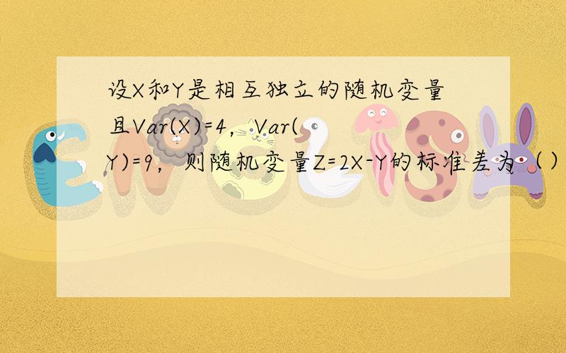 设X和Y是相互独立的随机变量且Var(X)=4，Var(Y)=9，则随机变量Z=2X-Y的标准差为（）A.1 B.SQRT(7) C.5 D.SQRT(17)