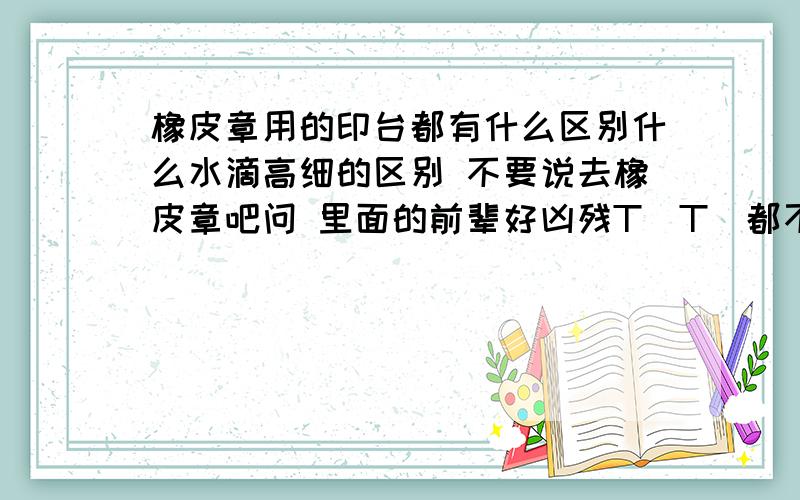 橡皮章用的印台都有什么区别什么水滴高细的区别 不要说去橡皮章吧问 里面的前辈好凶残T_T(都不敢去了)欧戳 无视这题吧T_T