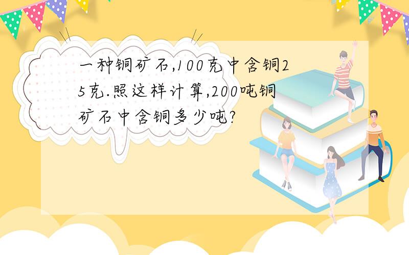 一种铜矿石,100克中含铜25克.照这样计算,200吨铜矿石中含铜多少吨?