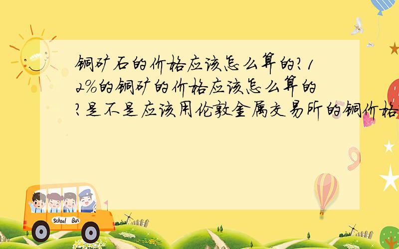 铜矿石的价格应该怎么算的?12％的铜矿的价格应该怎么算的?是不是应该用伦敦金属交易所的铜价格X铜的含量X计价系数?计价系数又怎样算的?铜矿的价格= 美元8,000 X 12％ X 计价系数