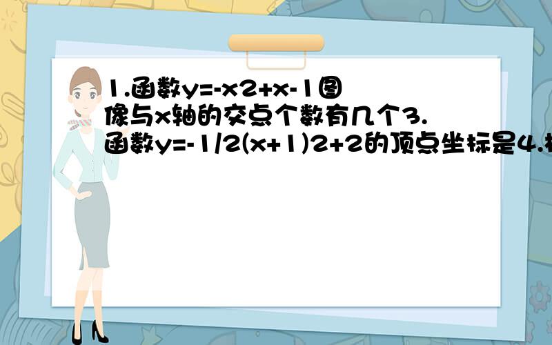 1.函数y=-x2+x-1图像与x轴的交点个数有几个3.函数y=-1/2(x+1)2+2的顶点坐标是4.根据下列条件,求二次函数的解析式.(1)图像经过点(1,-2),(0,-3),(-1,-6)；（2）当x=3时,函数有最小值5,且经过点（1,11）；（