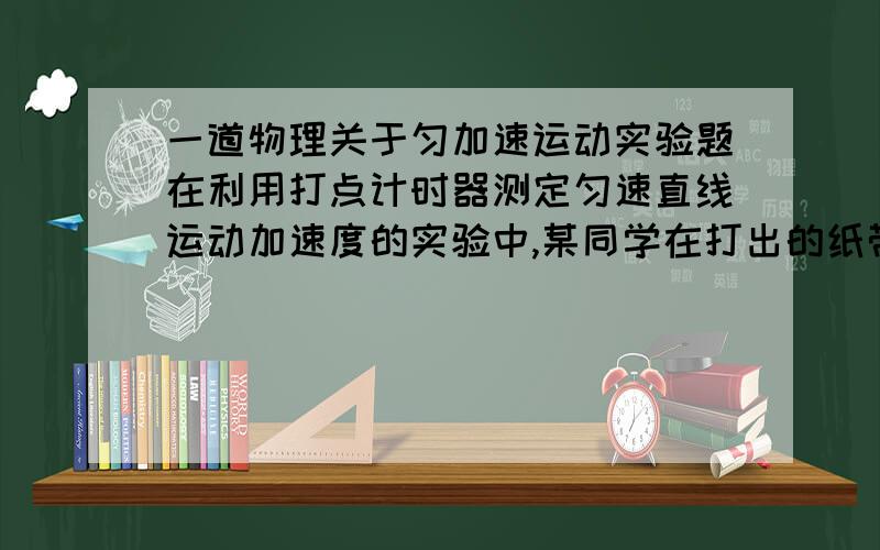 一道物理关于匀加速运动实验题在利用打点计时器测定匀速直线运动加速度的实验中,某同学在打出的纸带上每5个打点取一个记数点,共取了7个记数点,测出每两个相邻记数点间的距离分别为S1