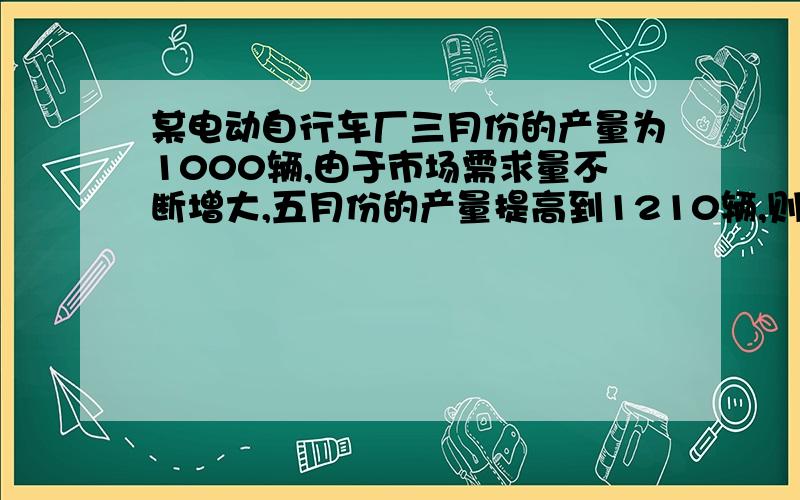 某电动自行车厂三月份的产量为1000辆,由于市场需求量不断增大,五月份的产量提高到1210辆,则该厂四、五月份的月平均增长率为