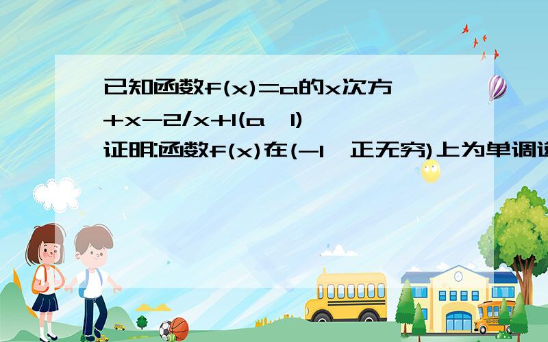 已知函数f(x)=a的x次方+x-2/x+1(a>1),证明:函数f(x)在(-1,正无穷)上为单调递增