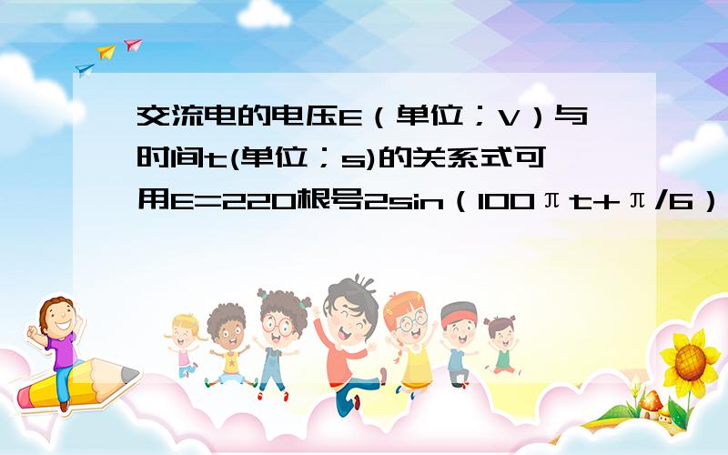 交流电的电压E（单位；V）与时间t(单位；s)的关系式可用E=220根号2sin（100πt+π/6）来表示,求开始时的电压,最大电压值重复出现的一次的时间间隔.电压的最大值和第一次取得最大值的时间