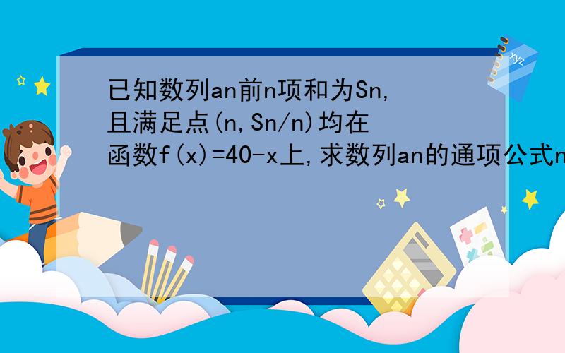 已知数列an前n项和为Sn,且满足点(n,Sn/n)均在函数f(x)=40-x上,求数列an的通项公式n为何值时，Sn的值最大，并求Sn的最大值