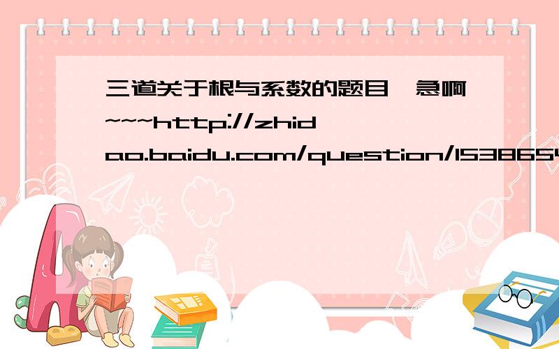 三道关于根与系数的题目、急啊~~~http://zhidao.baidu.com/question/153865441.html