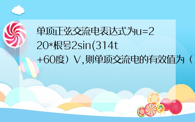 单项正弦交流电表达式为u=220*根号2sin(314t+60度）V,则单项交流电的有效值为（） 求计算过程