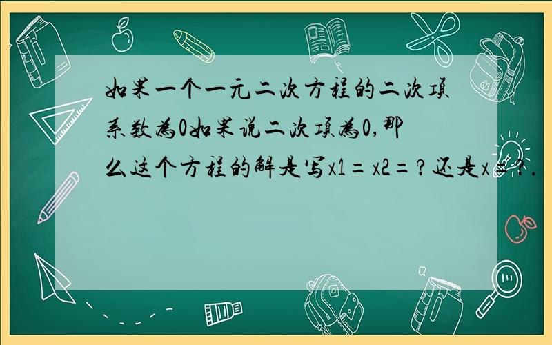 如果一个一元二次方程的二次项系数为0如果说二次项为0,那么这个方程的解是写x1=x2=?还是x=?.