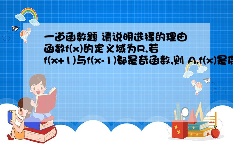 一道函数题 请说明选择的理由函数f(x)的定义域为R,若f(x+1)与f(x-1)都是奇函数,则 A.f(x)是偶函数B.f(x)是奇函数 C.f(x)=f(x+2) D.f(x+3)是奇函数