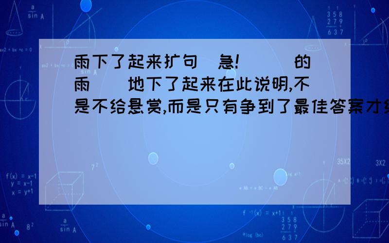 雨下了起来扩句（急!）（）的雨（）地下了起来在此说明,不是不给悬赏,而是只有争到了最佳答案才给悬赏!