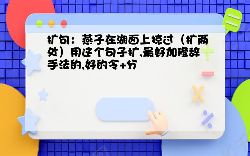 扩句：燕子在湖面上掠过（扩两处）用这个句子扩,最好加修辞手法的,好的令+分