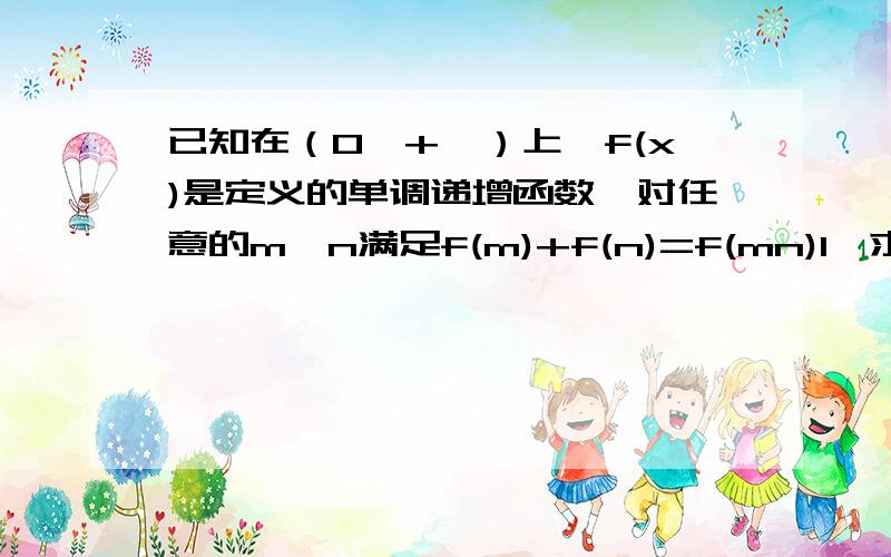 已知在（0,+∞）上,f(x)是定义的单调递增函数,对任意的m、n满足f(m)+f(n)=f(mn)1、求f(1)的值 2、若f(2)=1,解不等式f(x)