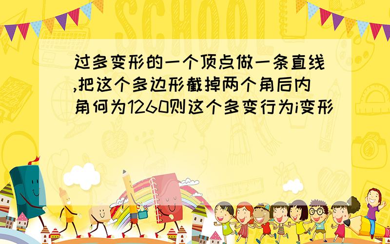 过多变形的一个顶点做一条直线,把这个多边形截掉两个角后内角何为1260则这个多变行为i变形