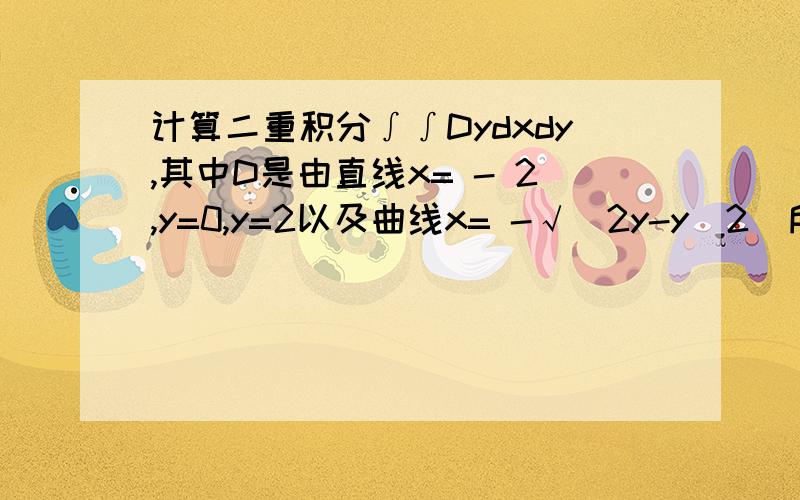 计算二重积分∫∫Dydxdy,其中D是由直线x= - 2,y=0,y=2以及曲线x= -√(2y-y^2)所围成的平面区域