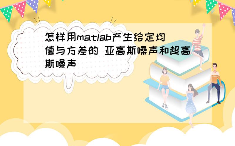 怎样用matlab产生给定均值与方差的 亚高斯噪声和超高斯噪声