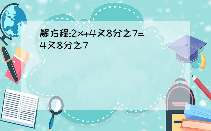 解方程:2x+4又8分之7=4又8分之7