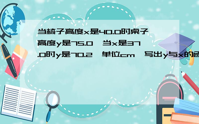 当椅子高度x是40.0时桌子高度y是75.0,当x是37.0时y是70.2,单位cm,写出y与x的函数关系式第二问：现在有一把高42.0cm的椅子和一张高78.2的桌子,他们是否配套,请通过计算说明,,