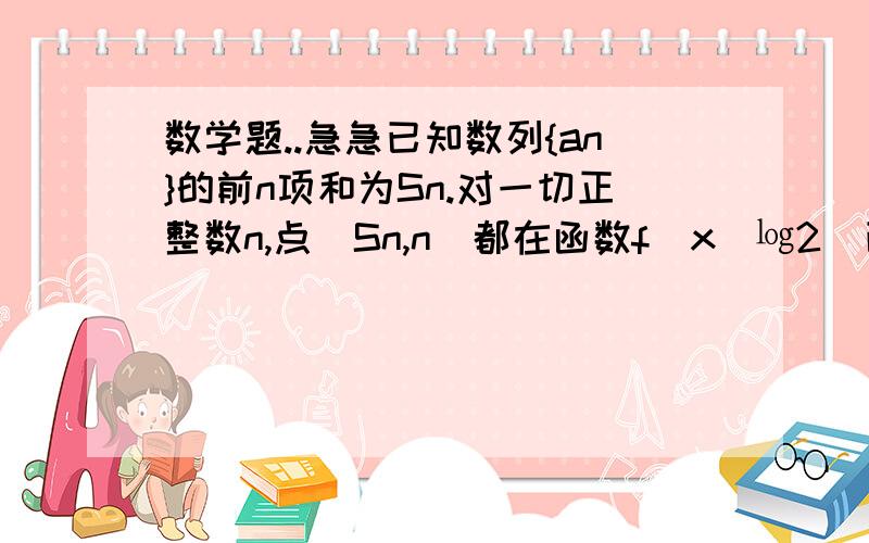 数学题..急急已知数列{an}的前n项和为Sn.对一切正整数n,点（Sn,n）都在函数f(x)㏒2（已知数列{an}的前n项和为Sn.对一切正整数n,点（Sn,n）都在函数f(x)㏒2（x+4）-2的图像上①求数列{an}的通项公式