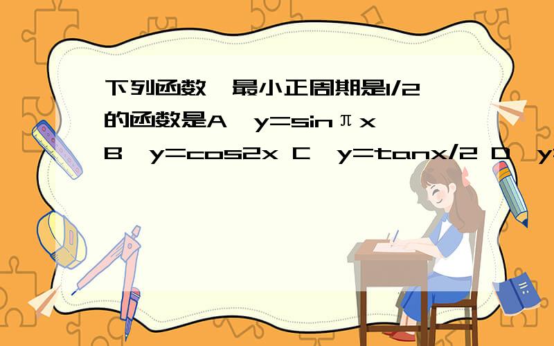 下列函数,最小正周期是1/2的函数是A、y=sinπx B、y=cos2x C、y=tanx/2 D、y=cot2πx2、函数f（x）=1-2cos平方ωx的最小正周期是函数g（x）=cos4x的最小正周期的2倍,则ω=--------