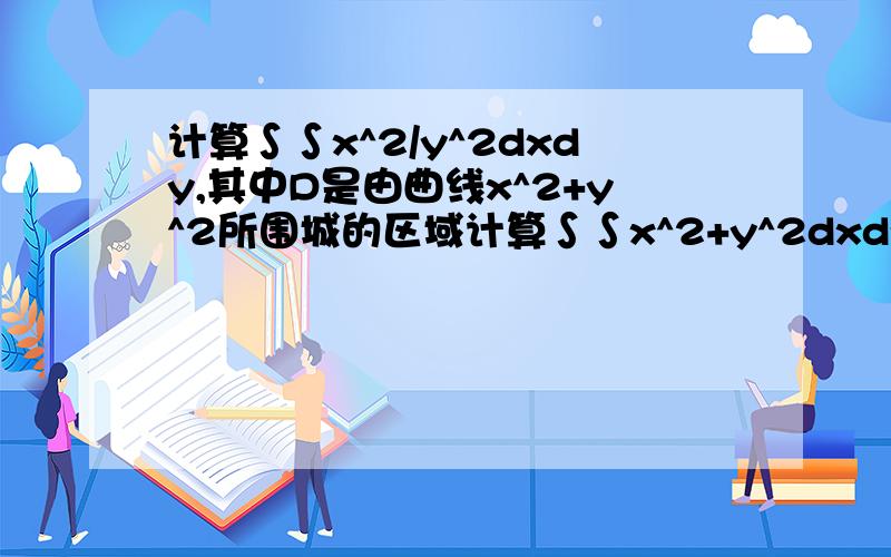 计算∫∫x^2/y^2dxdy,其中D是由曲线x^2+y^2所围城的区域计算∫∫x^2+y^2dxdy，其中D是由曲线x^2+y^2=4所围城的区域