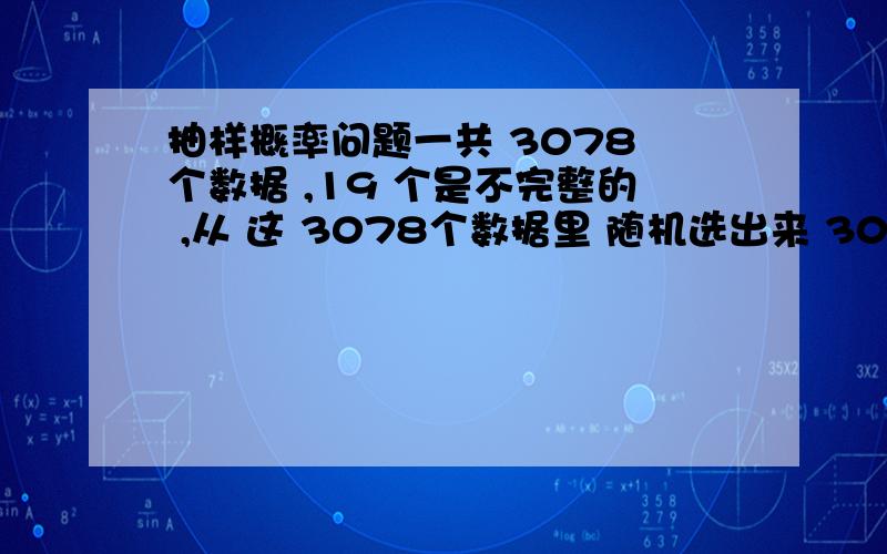 抽样概率问题一共 3078 个数据 ,19 个是不完整的 ,从 这 3078个数据里 随机选出来 300个样本,问 这300个样本里 是完整数据的概率