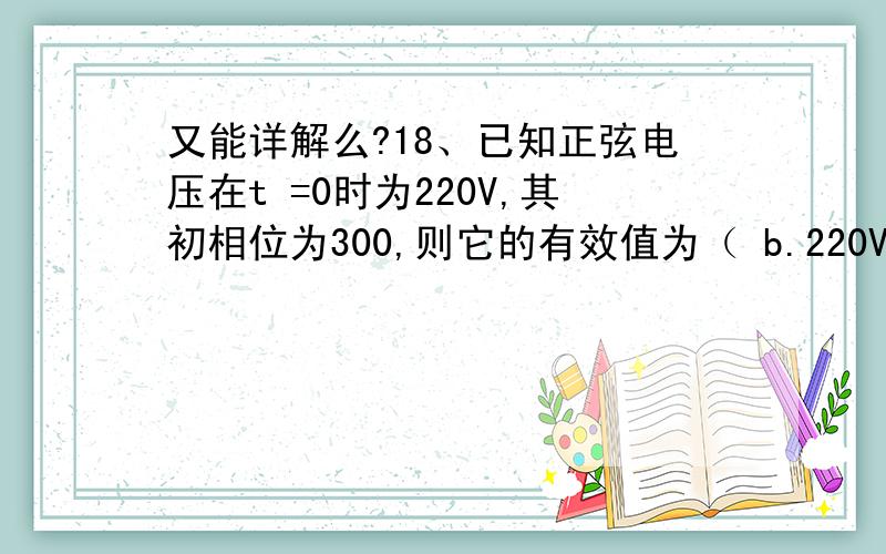 又能详解么?18、已知正弦电压在t =0时为220V,其初相位为300,则它的有效值为（ b.220V ）.