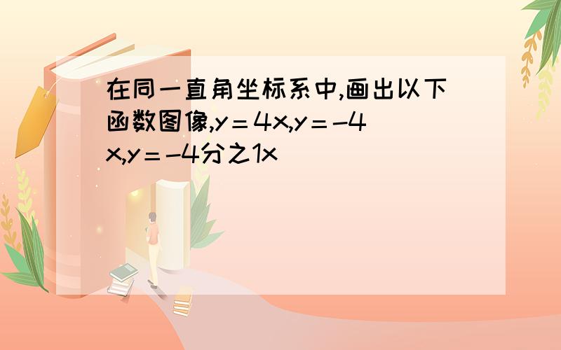 在同一直角坐标系中,画出以下函数图像,y＝4x,y＝-4x,y＝-4分之1x