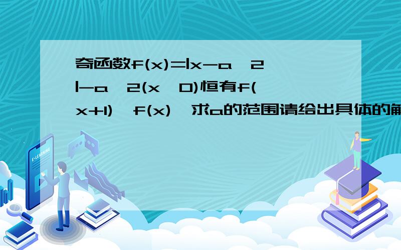 奇函数f(x)=|x-a^2|-a^2(x>0)恒有f(x+1)≥f(x),求a的范围请给出具体的解题过程.