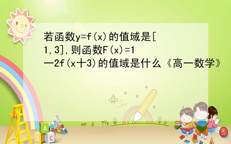 若函数y=f(x)的值域是[1,3],则函数F(x)=1一2f(x十3)的值域是什么《高一数学》