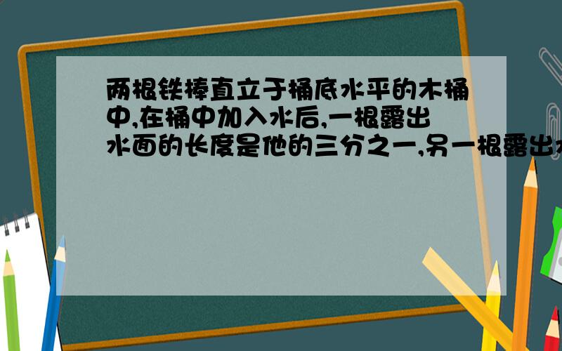 两根铁棒直立于桶底水平的木桶中,在桶中加入水后,一根露出水面的长度是他的三分之一,另一根露出水面的长度是它的五分之一,两根铁棒长度之和为55厘米,此时木桶中水的深度是多少厘米?,