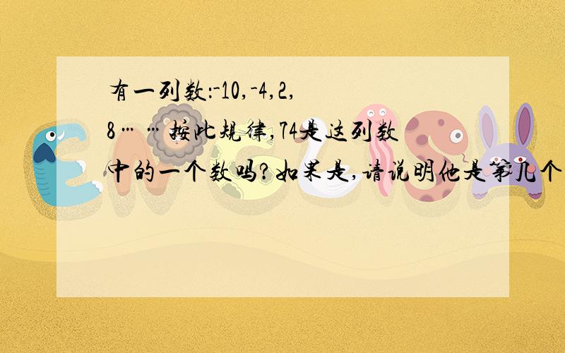 有一列数：-10,-4,2,8……按此规律,74是这列数中的一个数吗?如果是,请说明他是第几个……有一列数：-10,-4,2,8……按此规律,74是这列数中的一个数吗?如果是,请说明他是第几个数；如果不是,请