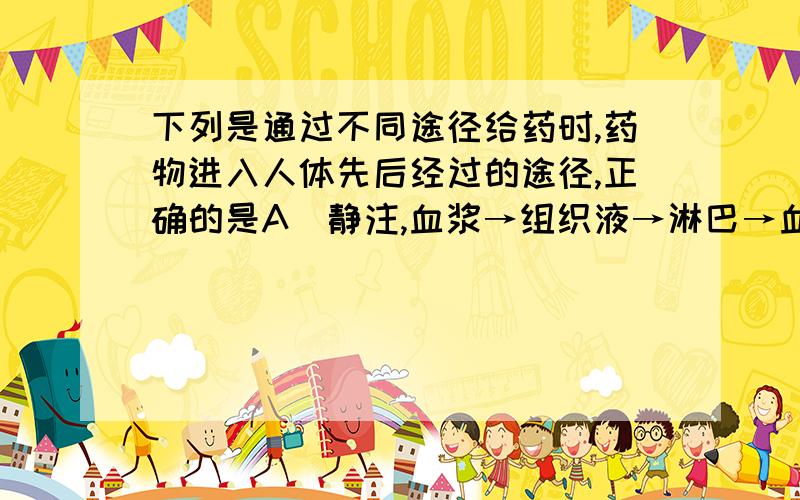 下列是通过不同途径给药时,药物进入人体先后经过的途径,正确的是A．静注,血浆→组织液→淋巴→血浆→靶细胞B．肌注,组织液→淋巴→血浆→组织液→靶细胞C．肌注,淋巴→血浆→组织液