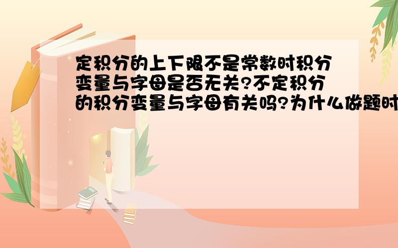 定积分的上下限不是常数时积分变量与字母是否无关?不定积分的积分变量与字母有关吗?为什么做题时有得字母t就可以直接替换为x,弄的很头晕,到底什么时候可以替换什么时候不可以,希望你