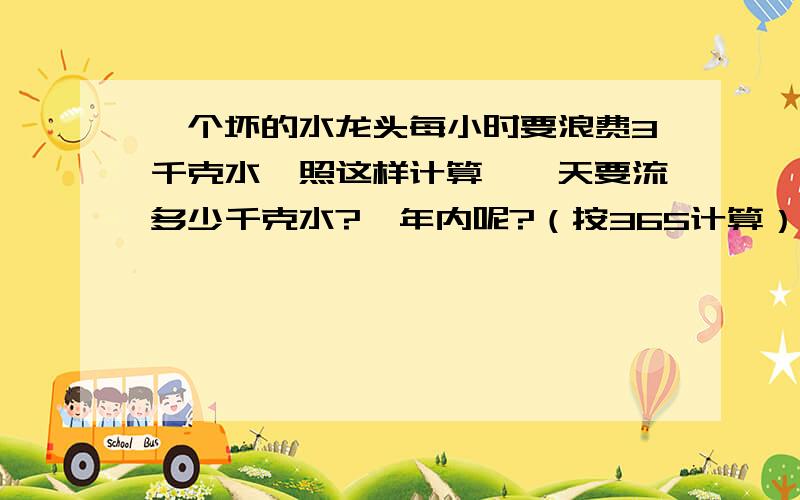 一个坏的水龙头每小时要浪费3千克水,照这样计算,一天要流多少千克水?一年内呢?（按365计算）