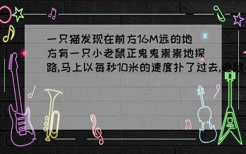 一只猫发现在前方16M远的地方有一只小老鼠正鬼鬼祟祟地探路,马上以每秒10米的速度扑了过去,老鼠