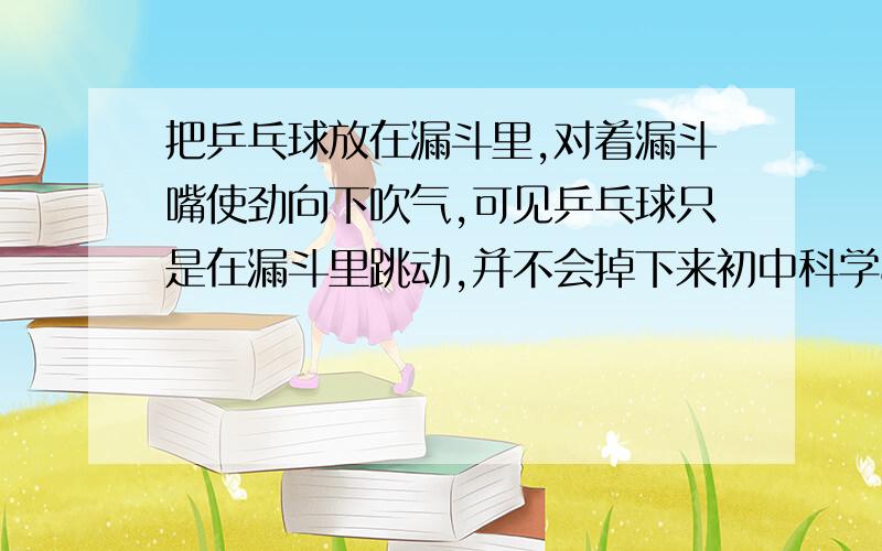 把乒乓球放在漏斗里,对着漏斗嘴使劲向下吹气,可见乒乓球只是在漏斗里跳动,并不会掉下来初中科学8年级第3册67页