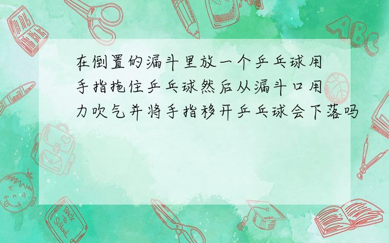 在倒置的漏斗里放一个乒乓球用手指拖住乒乓球然后从漏斗口用力吹气并将手指移开乒乓球会下落吗