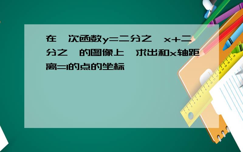 在一次函数y=二分之一x+二分之一的图像上,求出和x轴距离=1的点的坐标