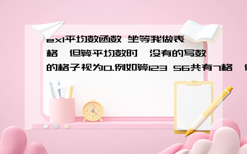 exl平均数函数 坐等我做表格,但算平均数时,没有的写数的格子视为0.例如算123 56共有7格,他会除以7.我想只除以有数的格子,怎么弄?坐等,急