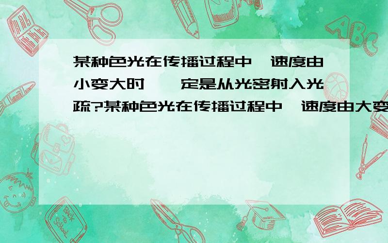 某种色光在传播过程中,速度由小变大时,一定是从光密射入光疏?某种色光在传播过程中,速度由大变小时,一定是从光密射入光疏?波长由长变短时,从光疏射入光密?能不能给我推一下?